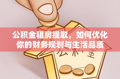 加查公积金租房提取，如何优化你的财务规划与生活品质