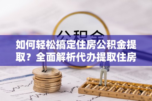 加查如何轻松搞定住房公积金提取？全面解析代办提取住房公积金流程