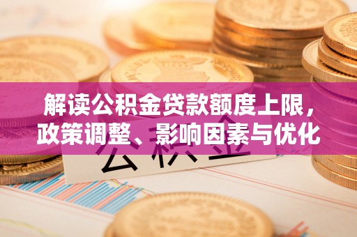 加查解读公积金贷款额度上限，政策调整、影响因素与优化策略