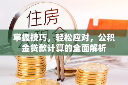 加查掌握技巧，轻松应对，公积金贷款计算的全面解析