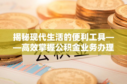 加查揭秘现代生活的便利工具——高效掌握公积金业务办理流程的关键步骤