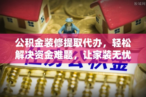 加查公积金装修提取代办，轻松解决资金难题，让家装无忧