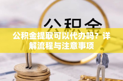 加查公积金提取可以代办吗？详解流程与注意事项