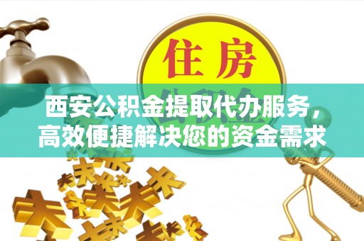 加查西安公积金提取代办服务，高效便捷解决您的资金需求