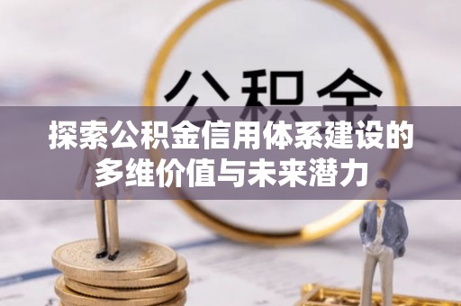 加查探索公积金信用体系建设的多维价值与未来潜力