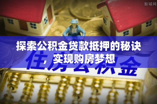 加查探索公积金贷款抵押的秘诀，实现购房梦想