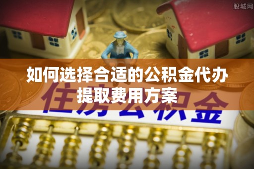 加查如何选择合适的公积金代办提取费用方案