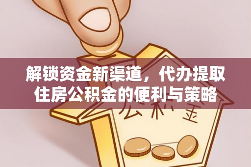 加查解锁资金新渠道，代办提取住房公积金的便利与策略