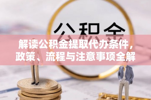 加查解读公积金提取代办条件，政策、流程与注意事项全解析