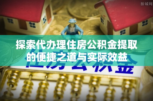 加查探索代办理住房公积金提取的便捷之道与实际效益