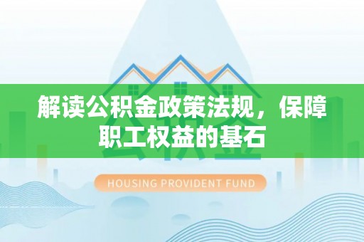 加查解读公积金政策法规，保障职工权益的基石