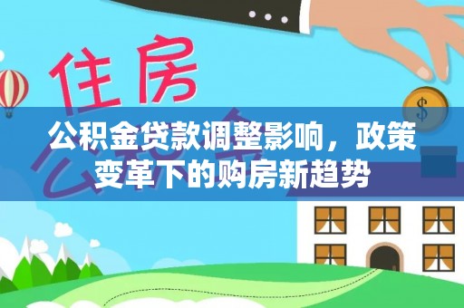 加查公积金贷款调整影响，政策变革下的购房新趋势