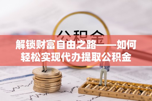 加查解锁财富自由之路——如何轻松实现代办提取公积金
