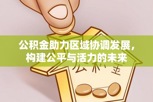 加查公积金助力区域协调发展，构建公平与活力的未来
