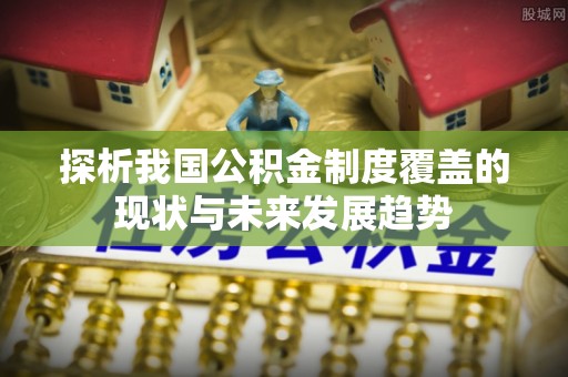 加查探析我国公积金制度覆盖的现状与未来发展趋势