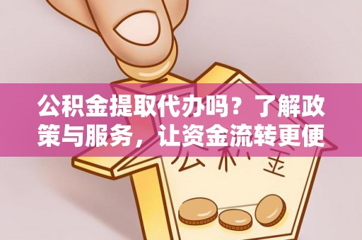 加查公积金提取代办吗？了解政策与服务，让资金流转更便捷