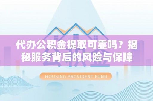 加查代办公积金提取可靠吗？揭秘服务背后的风险与保障