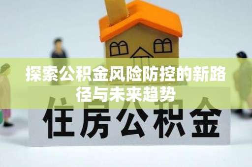 加查探索公积金风险防控的新路径与未来趋势