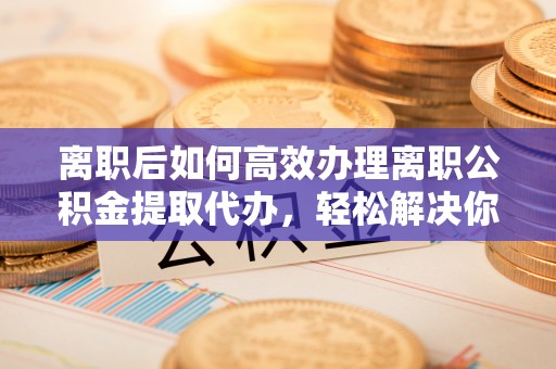 加查离职后如何高效办理离职公积金提取代办，轻松解决你的后顾之忧