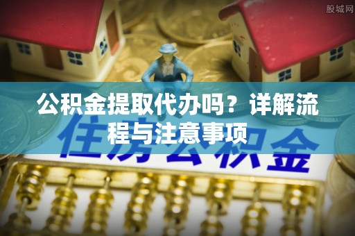 加查公积金提取代办吗？详解流程与注意事项