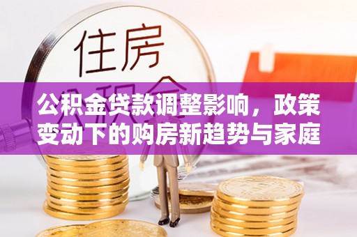 加查公积金贷款调整影响，政策变动下的购房新趋势与家庭财务规划
