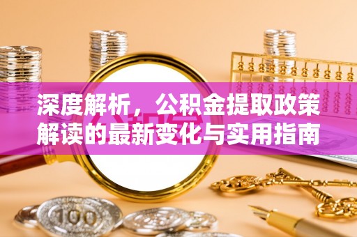 加查深度解析，公积金提取政策解读的最新变化与实用指南