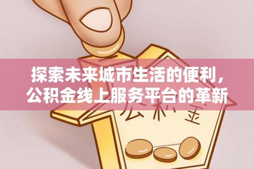 加查探索未来城市生活的便利，公积金线上服务平台的革新与机遇