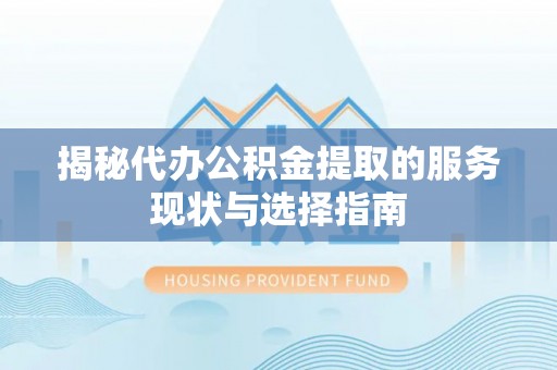 加查揭秘代办公积金提取的服务现状与选择指南