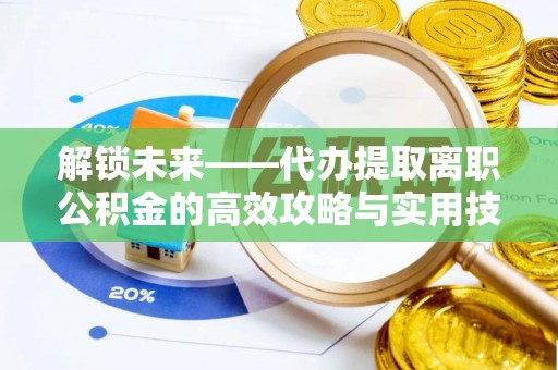 加查解锁未来——代办提取离职公积金的高效攻略与实用技巧