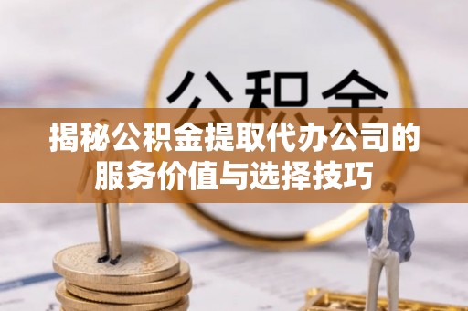 加查揭秘公积金提取代办公司的服务价值与选择技巧