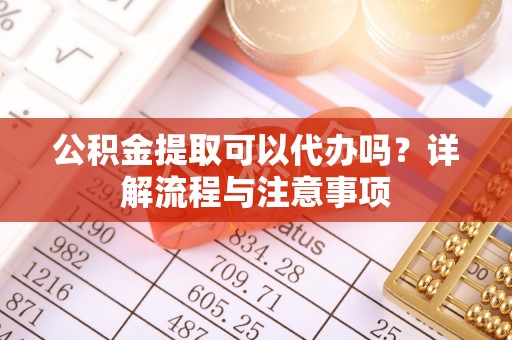 加查公积金提取可以代办吗？详解流程与注意事项