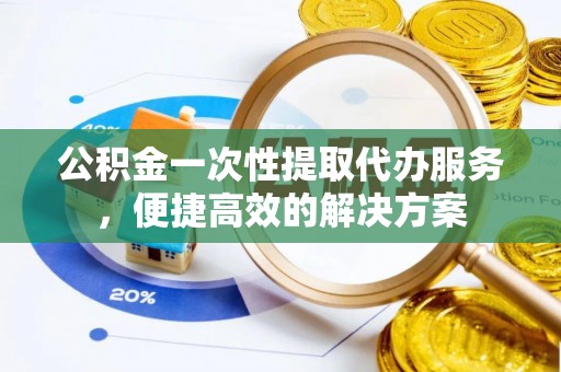 加查公积金一次性提取代办服务，便捷高效的解决方案