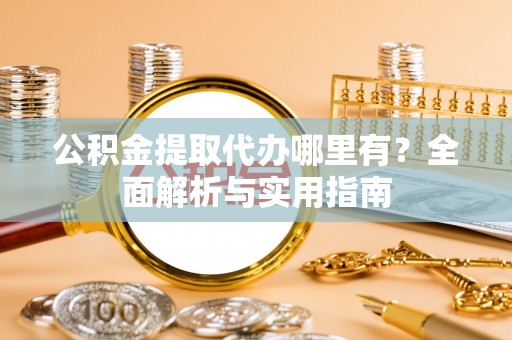 加查公积金提取代办哪里有？全面解析与实用指南