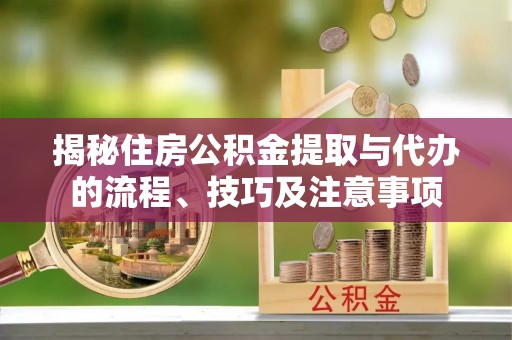 加查揭秘住房公积金提取与代办的流程、技巧及注意事项