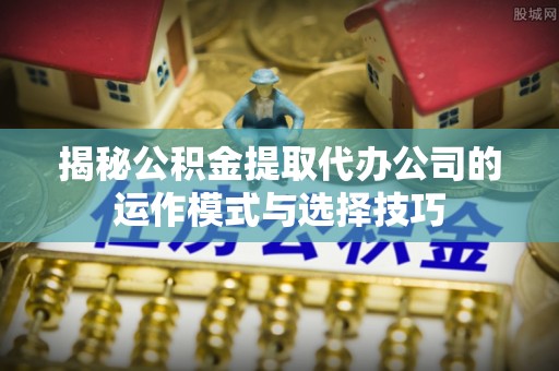 加查揭秘公积金提取代办公司的运作模式与选择技巧