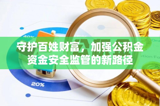 加查守护百姓财富，加强公积金资金安全监管的新路径