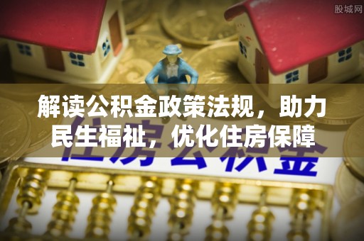 加查解读公积金政策法规，助力民生福祉，优化住房保障