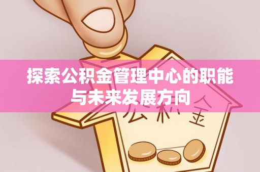 加查探索公积金管理中心的职能与未来发展方向