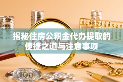 加查揭秘住房公积金代办提取的便捷之道与注意事项