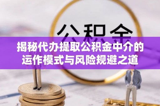 加查揭秘代办提取公积金中介的运作模式与风险规避之道