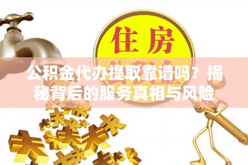 加查公积金代办提取靠谱吗？揭秘背后的服务真相与风险