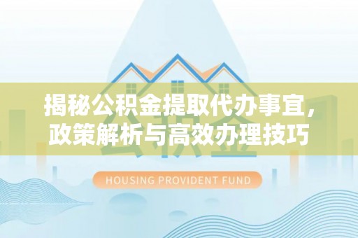 加查揭秘公积金提取代办事宜，政策解析与高效办理技巧