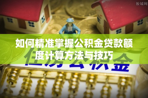 加查如何精准掌握公积金贷款额度计算方法与技巧