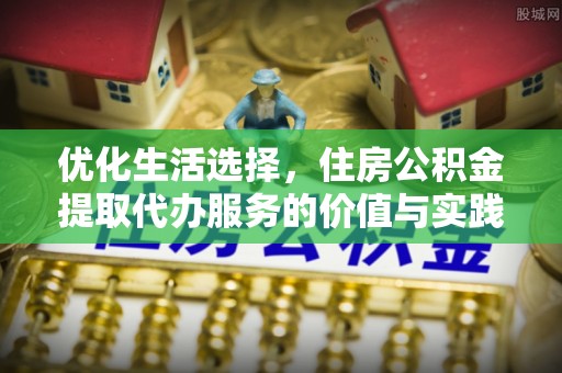 加查优化生活选择，住房公积金提取代办服务的价值与实践