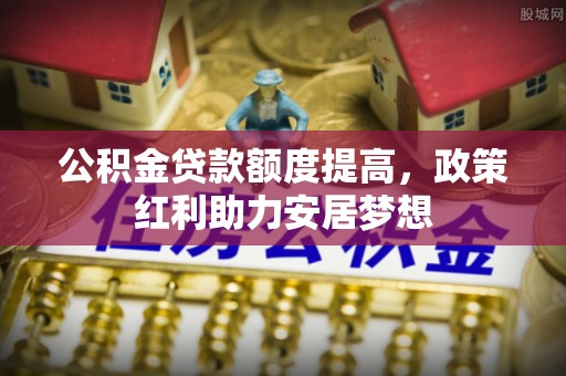 加查公积金贷款额度提高，政策红利助力安居梦想