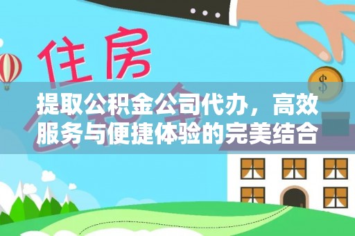 加查提取公积金公司代办，高效服务与便捷体验的完美结合