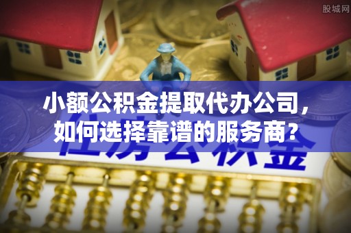 加查小额公积金提取代办公司，如何选择靠谱的服务商？