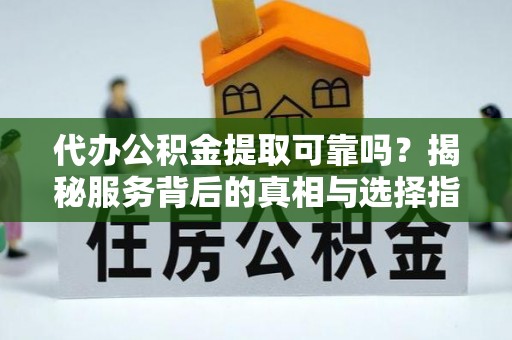 加查代办公积金提取可靠吗？揭秘服务背后的真相与选择指南