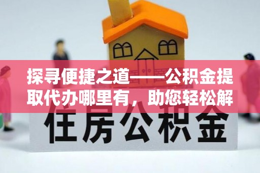 加查探寻便捷之道——公积金提取代办哪里有，助您轻松解决资金难题