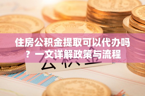 加查住房公积金提取可以代办吗？一文详解政策与流程
